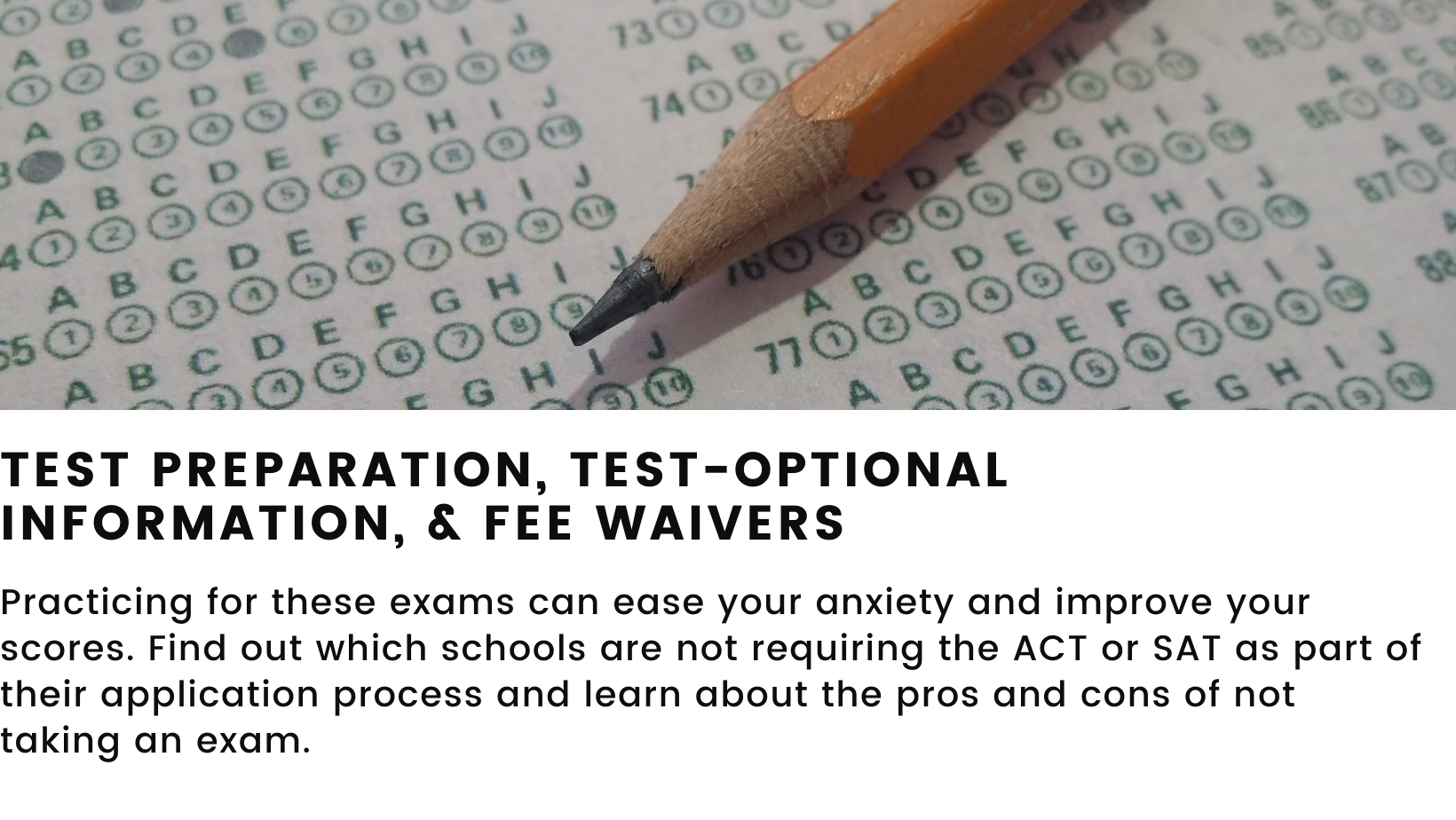 Decorative element featuring a multiple choice test form.  The heading reads: Test preparation, test-optional Information, & Fee Waivers. The body below reads: Practicing for these exams can ease your anxiety and improve your scores. Find out which schools are not requiring the ACT or SAT as part of their application process and learn about the pros and cons of not taking an exam. 