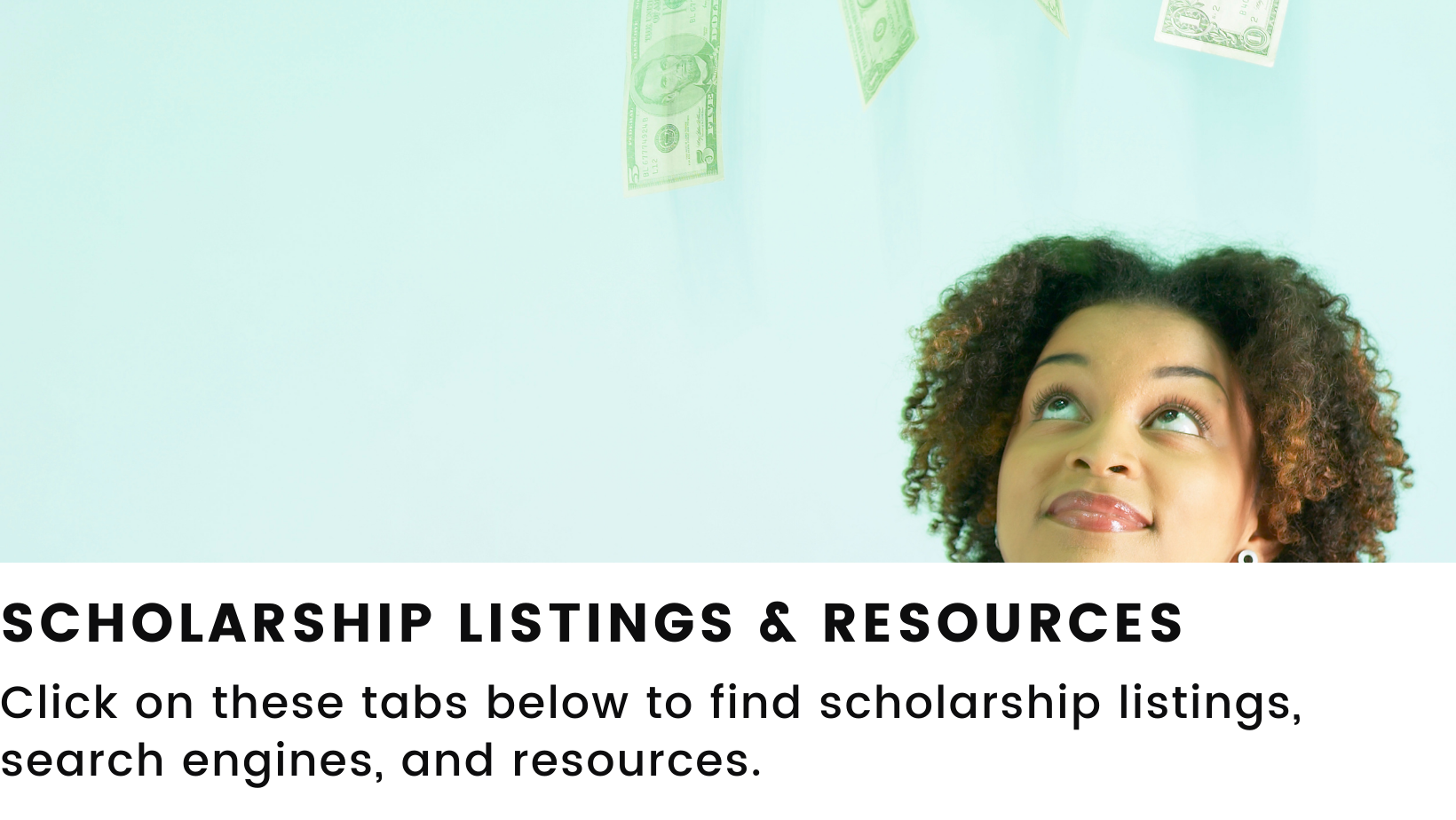 Features an image of a person looking at money. Header: Scholarship Listings and Resources. Body: Click on these tabs below to more find scholarship listings, search engines, and  resources. 
